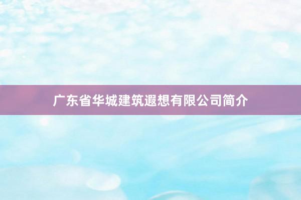 广东省华城建筑遐想有限公司简介